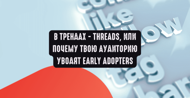 В трендах - Threads, или почему твою аудиторию уводят Early Adopters